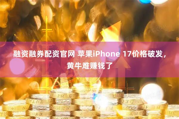 融资融券配资官网 苹果iPhone 17价格破发，黄牛难赚钱了