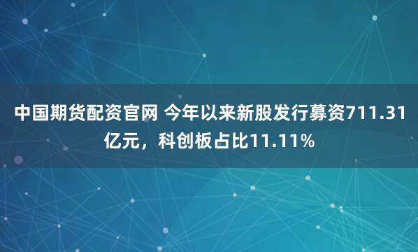 中国期货配资官网 今年以来新股发行募资711.31亿元，科创板占比11.11%