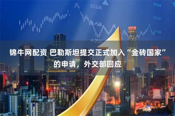 锦牛网配资 巴勒斯坦提交正式加入“金砖国家”的申请，外交部回应