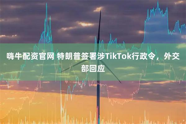 嗨牛配资官网 特朗普签署涉TikTok行政令，外交部回应