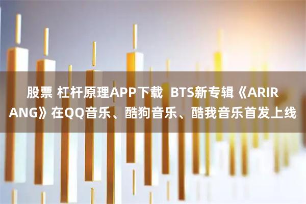 股票 杠杆原理APP下载  BTS新专辑《ARIRANG》在QQ音乐、酷狗音乐、酷我音乐首发上线