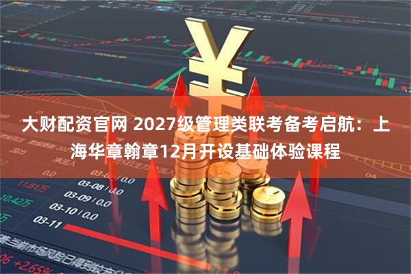 大财配资官网 2027级管理类联考备考启航：上海华章翰章12月开设基础体验课程