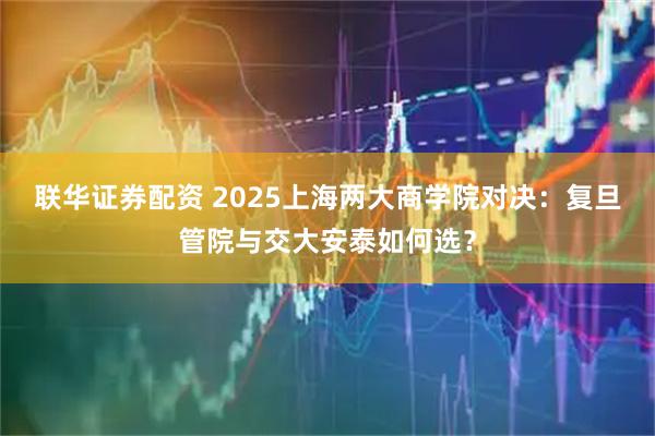 联华证券配资 2025上海两大商学院对决：复旦管院与交大安泰如何选？
