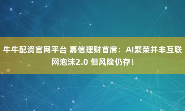 牛牛配资官网平台 嘉信理财首席：AI繁荣并非互联网泡沫2.0 但风险仍存！