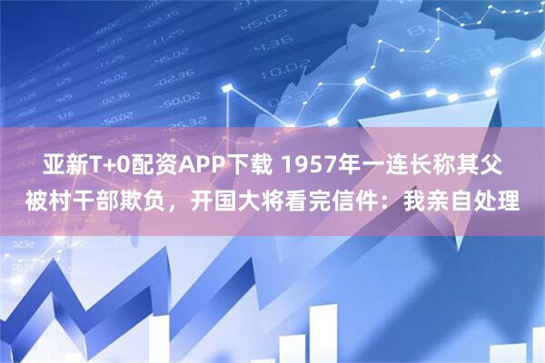 亚新T+0配资APP下载 1957年一连长称其父被村干部欺负，开国大将看完信件：我亲自处理