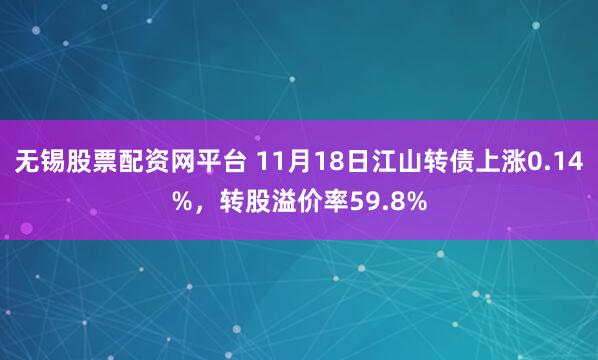 无锡股票配资网平台 11月18日江山转债上涨0.14%，转股溢价率59.8%