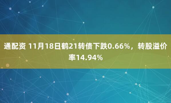 通配资 11月18日鹤21转债下跌0.66%，转股溢价率14.94%