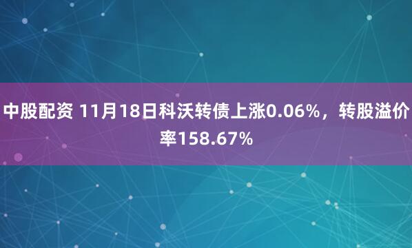 中股配资 11月18日科沃转债上涨0.06%，转股溢价率158.67%