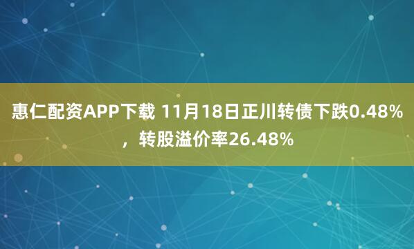 惠仁配资APP下载 11月18日正川转债下跌0.48%，转股溢价率26.48%