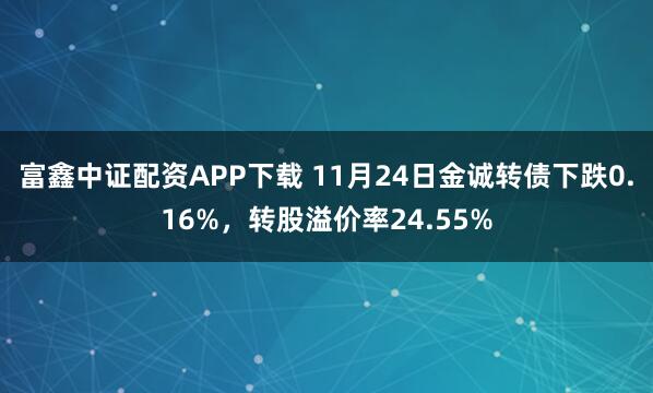 富鑫中证配资APP下载 11月24日金诚转债下跌0.16%，转股溢价率24.55%