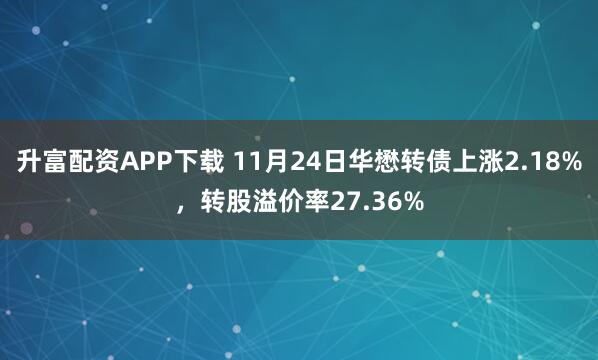 升富配资APP下载 11月24日华懋转债上涨2.18%，转股溢价率27.36%