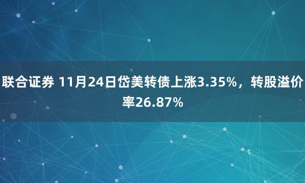 联合证券 11月24日岱美转债上涨3.35%，转股溢价率26.87%