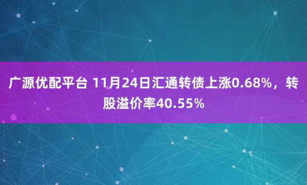 广源优配平台 11月24日汇通转债上涨0.68%，转股溢价率40.55%