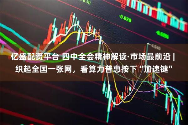 亿盛配资平台 四中全会精神解读·市场最前沿 | 织起全国一张网，看算力普惠按下“加速键”