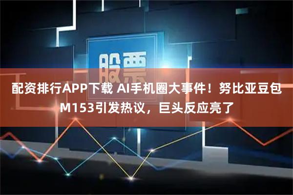 配资排行APP下载 AI手机圈大事件！努比亚豆包M153引发热议，巨头反应亮了