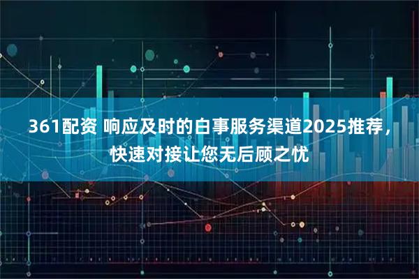 361配资 响应及时的白事服务渠道2025推荐，快速对接让您无后顾之忧