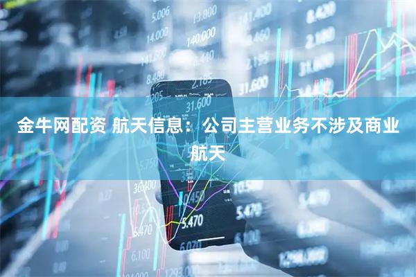 金牛网配资 航天信息：公司主营业务不涉及商业航天