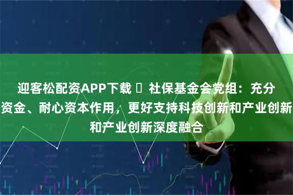 迎客松配资APP下载 ​社保基金会党组：充分发挥长期资金、耐心资本作用，更好支持科技创新和产业创新深度融合