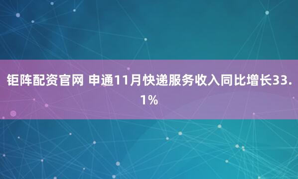 钜阵配资官网 申通11月快递服务收入同比增长33.1%