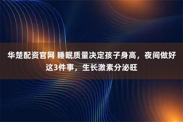 华楚配资官网 睡眠质量决定孩子身高，夜间做好这3件事，生长激素分泌旺