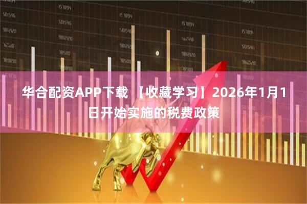 华合配资APP下载 【收藏学习】2026年1月1日开始实施的税费政策