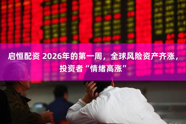 启恒配资 2026年的第一周，全球风险资产齐涨，投资者“情绪高涨”