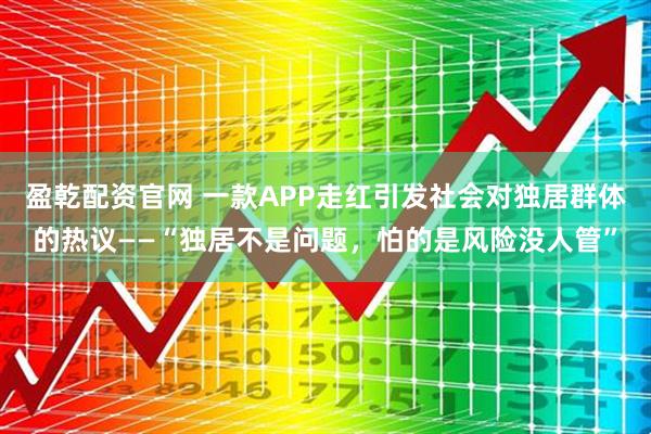盈乾配资官网 一款APP走红引发社会对独居群体的热议——“独居不是问题，怕的是风险没人管”