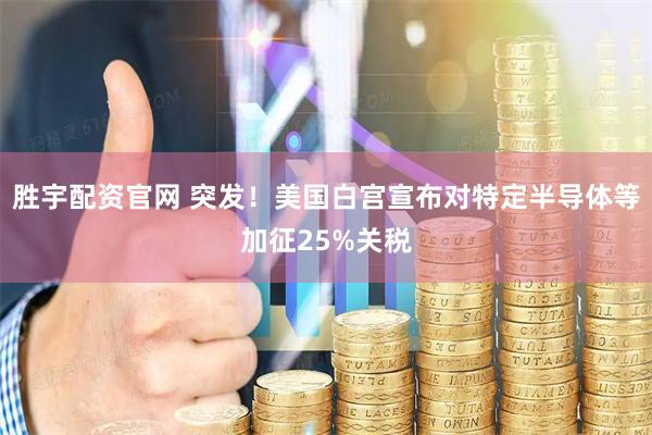 胜宇配资官网 突发！美国白宫宣布对特定半导体等加征25%关税