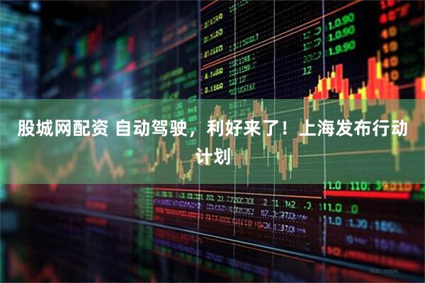 股城网配资 自动驾驶，利好来了！上海发布行动计划