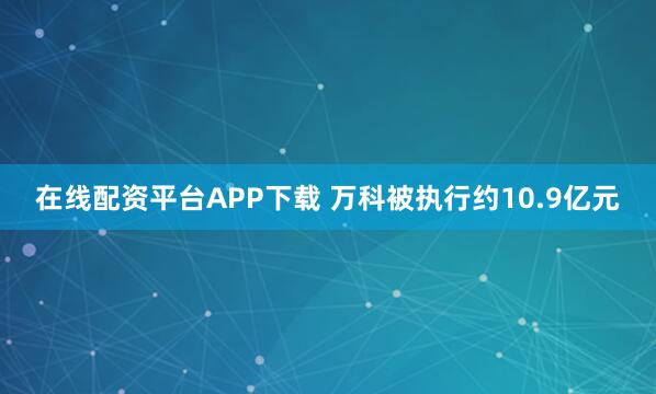 在线配资平台APP下载 万科被执行约10.9亿元