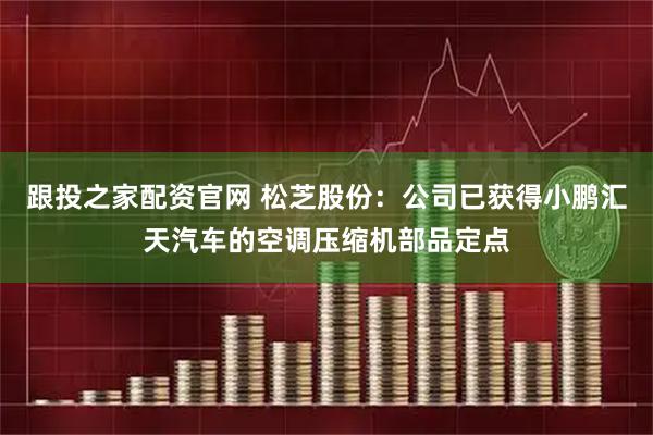跟投之家配资官网 松芝股份：公司已获得小鹏汇天汽车的空调压缩机部品定点