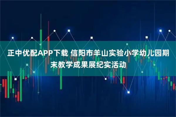 正中优配APP下载 信阳市羊山实验小学幼儿园期末教学成果展纪实活动