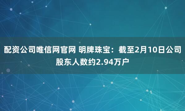 配资公司唯信网官网 明牌珠宝：截至2月10日公司股东人数约2.94万户