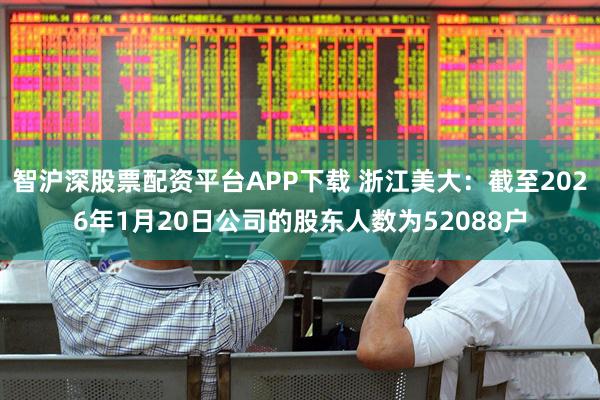 智沪深股票配资平台APP下载 浙江美大：截至2026年1月20日公司的股东人数为52088户
