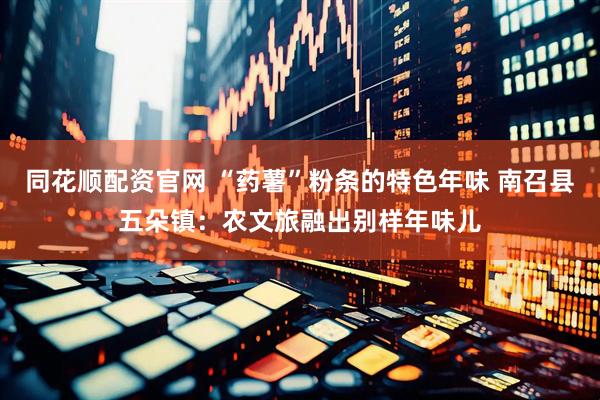 同花顺配资官网 “药薯”粉条的特色年味 南召县五朵镇：农文旅融出别样年味儿