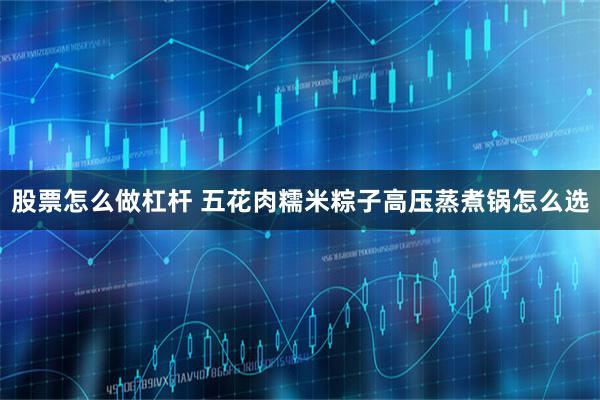 股票怎么做杠杆 五花肉糯米粽子高压蒸煮锅怎么选