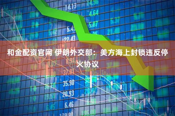 和金配资官网 伊朗外交部：美方海上封锁违反停火协议