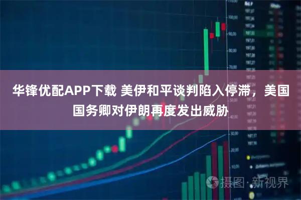 华锋优配APP下载 美伊和平谈判陷入停滞，美国国务卿对伊朗再度发出威胁