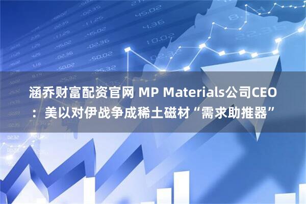 涵乔财富配资官网 MP Materials公司CEO：美以对伊战争成稀土磁材“需求助推器”