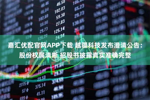 嘉汇优配官网APP下载 越疆科技发布澄清公告：股份权属清晰 招股书披露真实准确完整